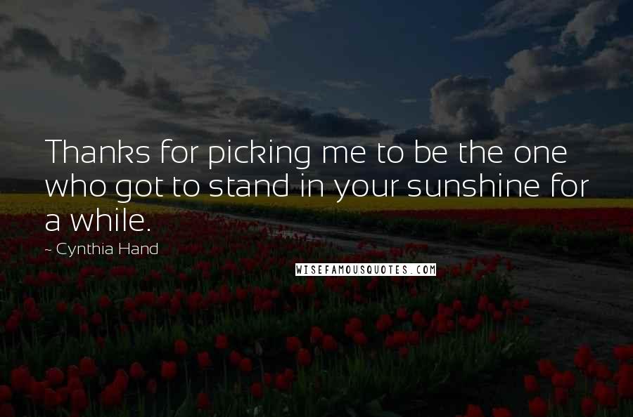 Cynthia Hand Quotes: Thanks for picking me to be the one who got to stand in your sunshine for a while.