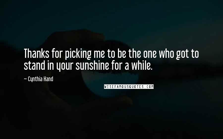 Cynthia Hand Quotes: Thanks for picking me to be the one who got to stand in your sunshine for a while.