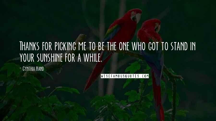 Cynthia Hand Quotes: Thanks for picking me to be the one who got to stand in your sunshine for a while.