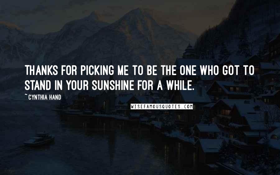 Cynthia Hand Quotes: Thanks for picking me to be the one who got to stand in your sunshine for a while.