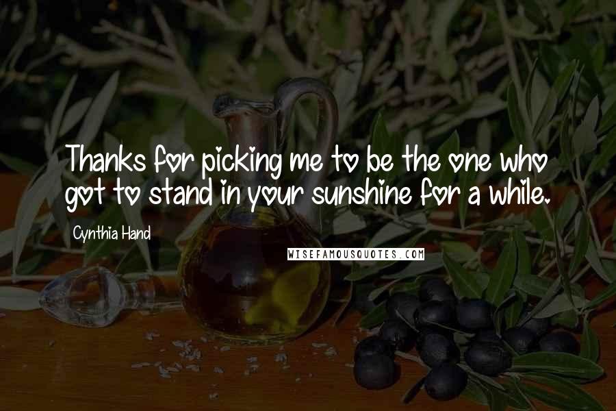 Cynthia Hand Quotes: Thanks for picking me to be the one who got to stand in your sunshine for a while.