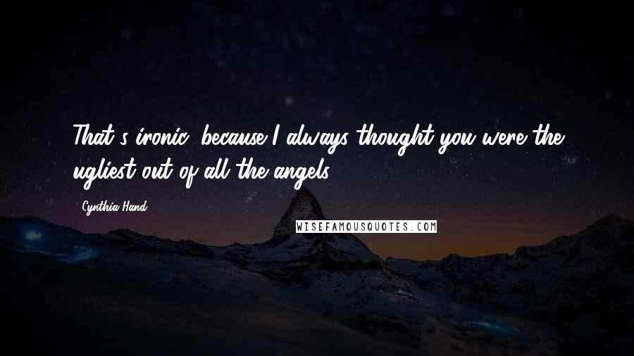 Cynthia Hand Quotes: That's ironic, because I always thought you were the ugliest out of all the angels.