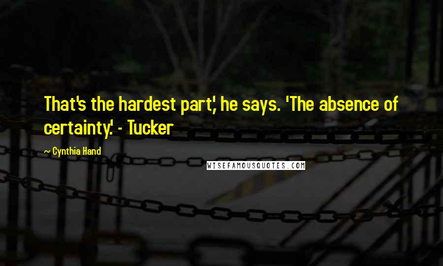 Cynthia Hand Quotes: That's the hardest part,' he says. 'The absence of certainty.' - Tucker