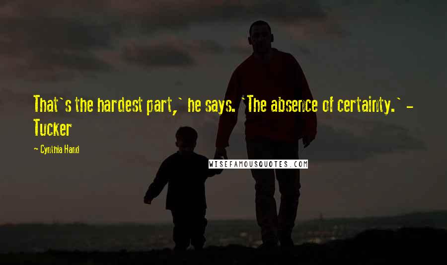 Cynthia Hand Quotes: That's the hardest part,' he says. 'The absence of certainty.' - Tucker