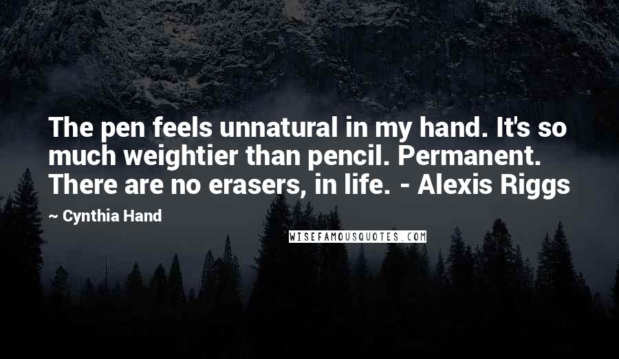 Cynthia Hand Quotes: The pen feels unnatural in my hand. It's so much weightier than pencil. Permanent. There are no erasers, in life. - Alexis Riggs