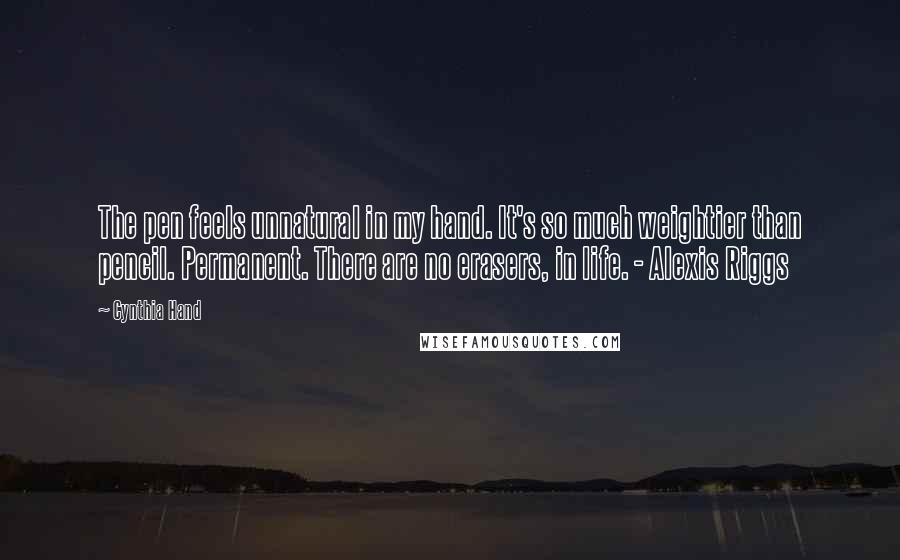 Cynthia Hand Quotes: The pen feels unnatural in my hand. It's so much weightier than pencil. Permanent. There are no erasers, in life. - Alexis Riggs