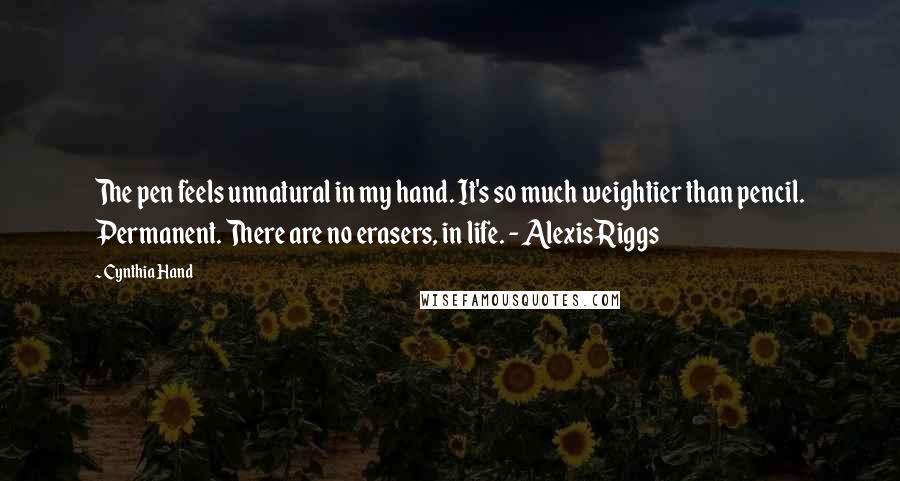 Cynthia Hand Quotes: The pen feels unnatural in my hand. It's so much weightier than pencil. Permanent. There are no erasers, in life. - Alexis Riggs