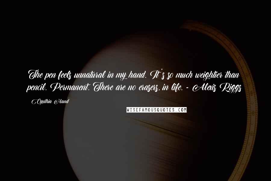 Cynthia Hand Quotes: The pen feels unnatural in my hand. It's so much weightier than pencil. Permanent. There are no erasers, in life. - Alexis Riggs