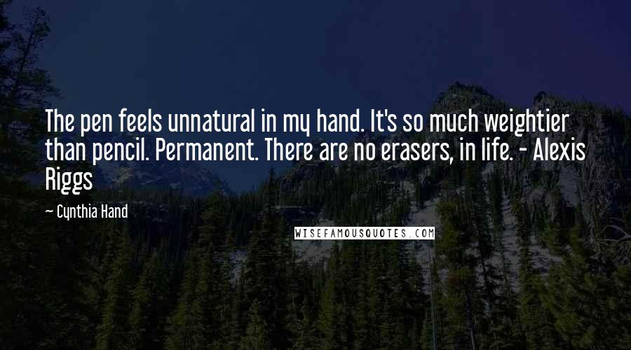 Cynthia Hand Quotes: The pen feels unnatural in my hand. It's so much weightier than pencil. Permanent. There are no erasers, in life. - Alexis Riggs