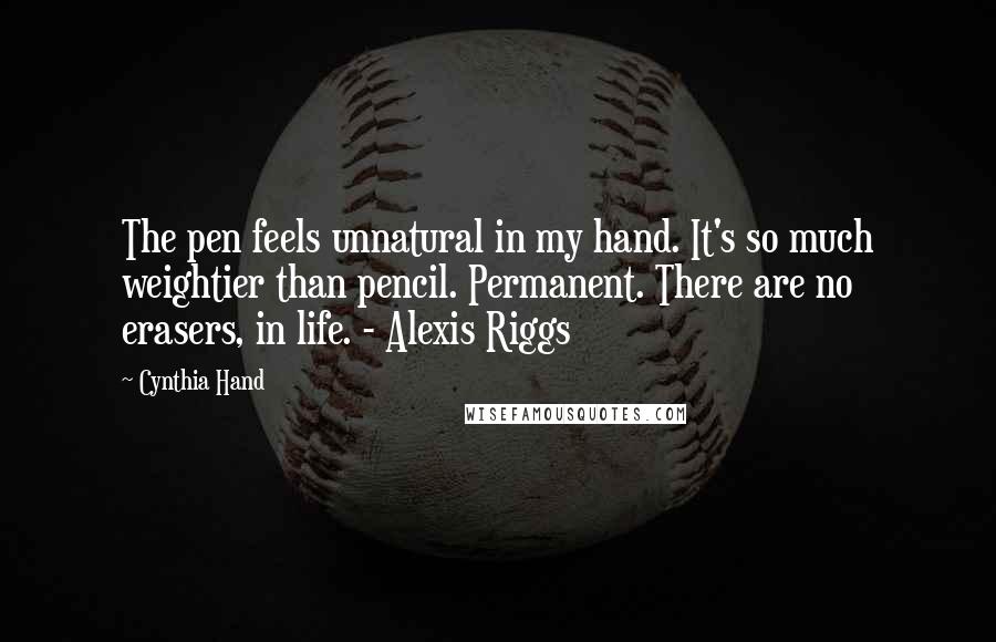 Cynthia Hand Quotes: The pen feels unnatural in my hand. It's so much weightier than pencil. Permanent. There are no erasers, in life. - Alexis Riggs