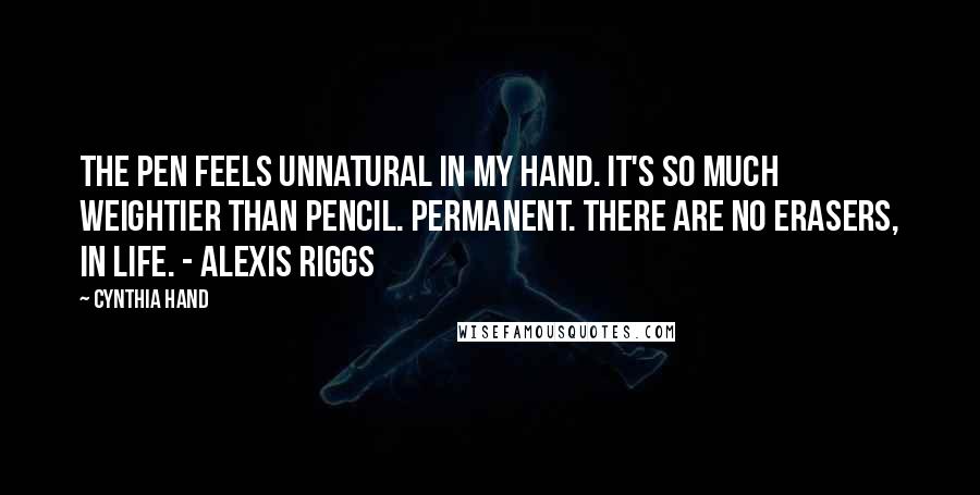 Cynthia Hand Quotes: The pen feels unnatural in my hand. It's so much weightier than pencil. Permanent. There are no erasers, in life. - Alexis Riggs