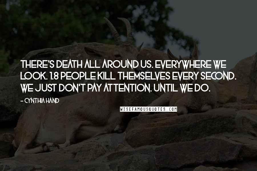 Cynthia Hand Quotes: There's death all around us. Everywhere we look. 1.8 people kill themselves every second. We just don't pay attention. Until we do.