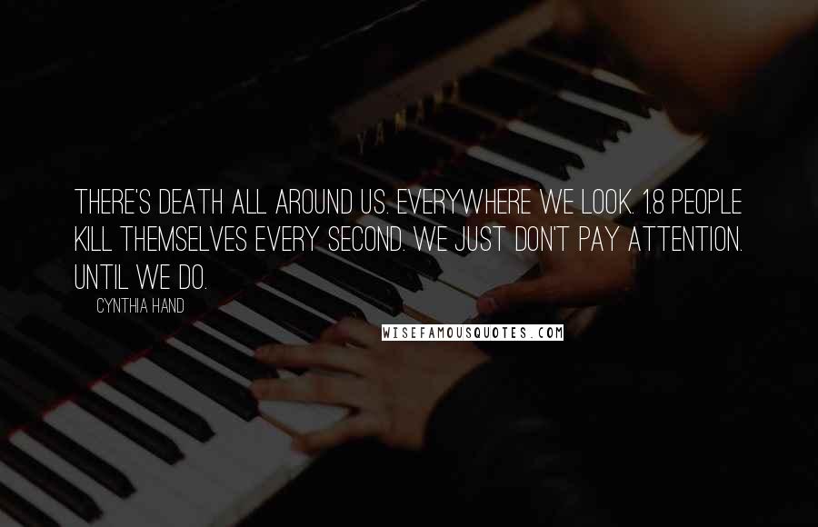 Cynthia Hand Quotes: There's death all around us. Everywhere we look. 1.8 people kill themselves every second. We just don't pay attention. Until we do.