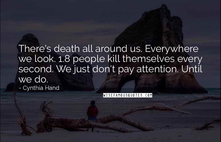 Cynthia Hand Quotes: There's death all around us. Everywhere we look. 1.8 people kill themselves every second. We just don't pay attention. Until we do.