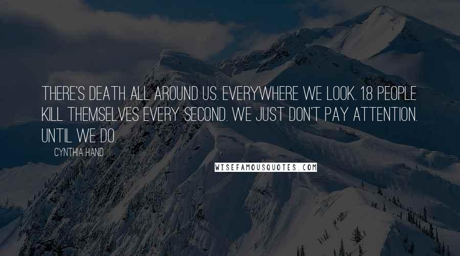 Cynthia Hand Quotes: There's death all around us. Everywhere we look. 1.8 people kill themselves every second. We just don't pay attention. Until we do.