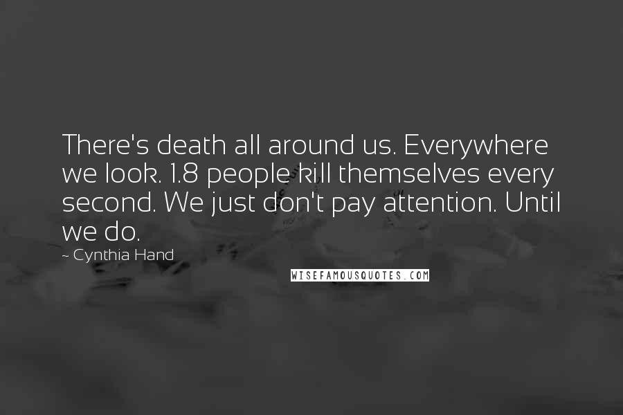 Cynthia Hand Quotes: There's death all around us. Everywhere we look. 1.8 people kill themselves every second. We just don't pay attention. Until we do.