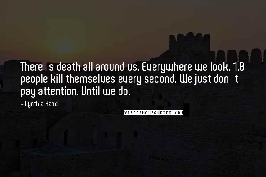 Cynthia Hand Quotes: There's death all around us. Everywhere we look. 1.8 people kill themselves every second. We just don't pay attention. Until we do.