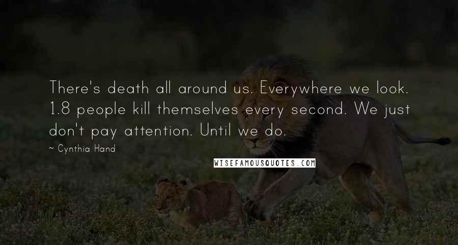 Cynthia Hand Quotes: There's death all around us. Everywhere we look. 1.8 people kill themselves every second. We just don't pay attention. Until we do.