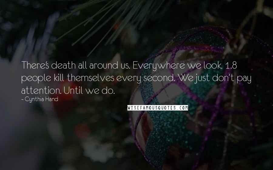 Cynthia Hand Quotes: There's death all around us. Everywhere we look. 1.8 people kill themselves every second. We just don't pay attention. Until we do.