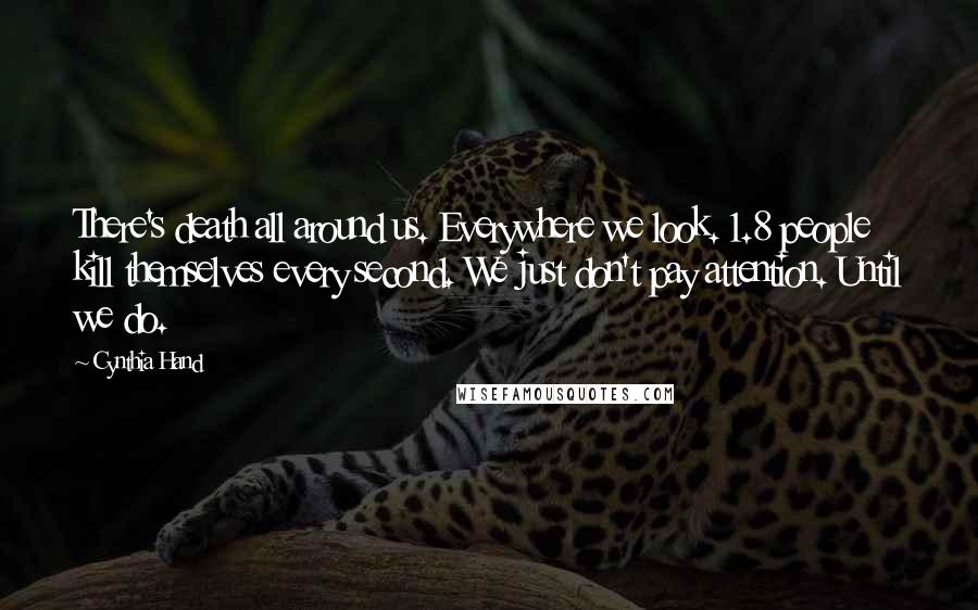 Cynthia Hand Quotes: There's death all around us. Everywhere we look. 1.8 people kill themselves every second. We just don't pay attention. Until we do.