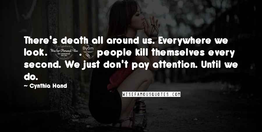 Cynthia Hand Quotes: There's death all around us. Everywhere we look. 1.8 people kill themselves every second. We just don't pay attention. Until we do.