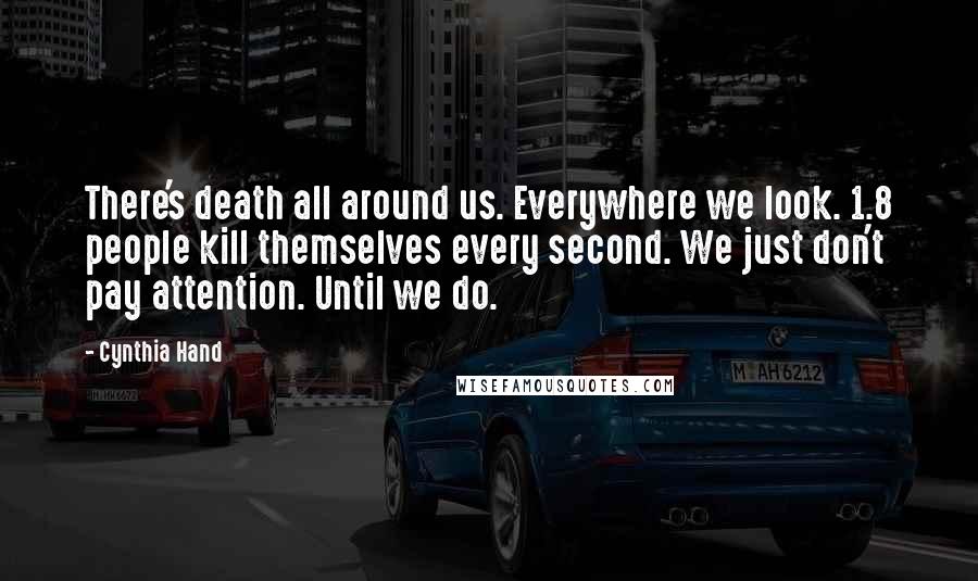 Cynthia Hand Quotes: There's death all around us. Everywhere we look. 1.8 people kill themselves every second. We just don't pay attention. Until we do.