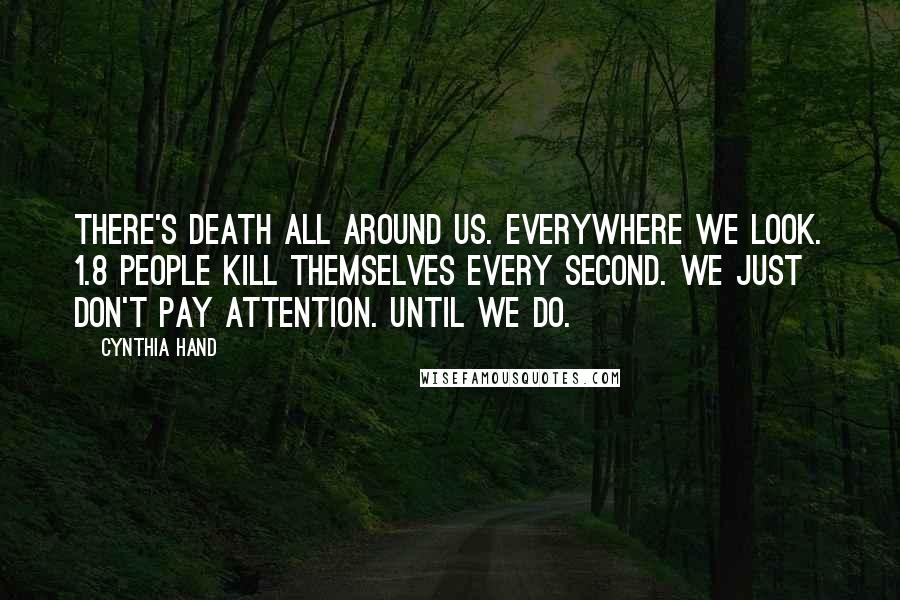 Cynthia Hand Quotes: There's death all around us. Everywhere we look. 1.8 people kill themselves every second. We just don't pay attention. Until we do.