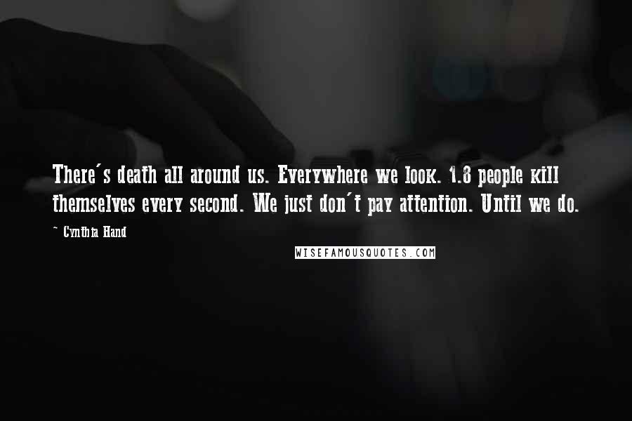 Cynthia Hand Quotes: There's death all around us. Everywhere we look. 1.8 people kill themselves every second. We just don't pay attention. Until we do.