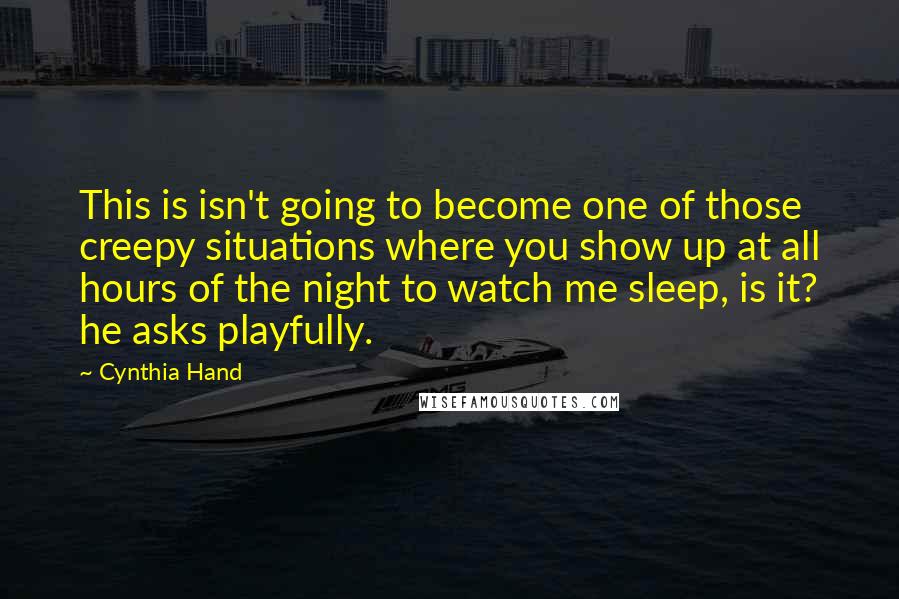 Cynthia Hand Quotes: This is isn't going to become one of those creepy situations where you show up at all hours of the night to watch me sleep, is it? he asks playfully.