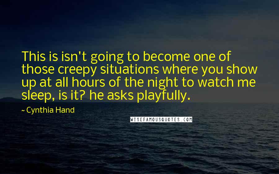 Cynthia Hand Quotes: This is isn't going to become one of those creepy situations where you show up at all hours of the night to watch me sleep, is it? he asks playfully.