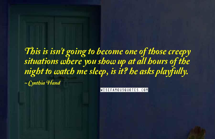 Cynthia Hand Quotes: This is isn't going to become one of those creepy situations where you show up at all hours of the night to watch me sleep, is it? he asks playfully.