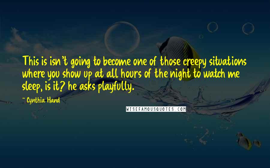 Cynthia Hand Quotes: This is isn't going to become one of those creepy situations where you show up at all hours of the night to watch me sleep, is it? he asks playfully.