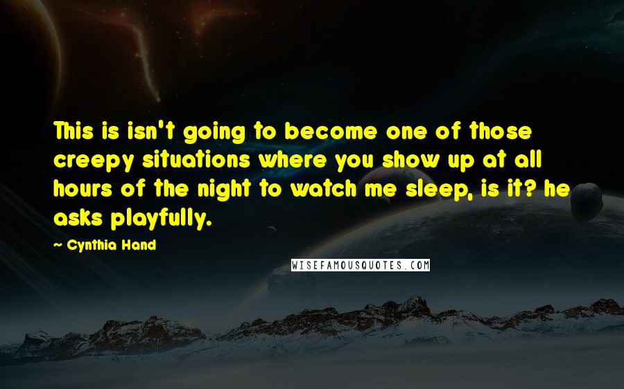 Cynthia Hand Quotes: This is isn't going to become one of those creepy situations where you show up at all hours of the night to watch me sleep, is it? he asks playfully.