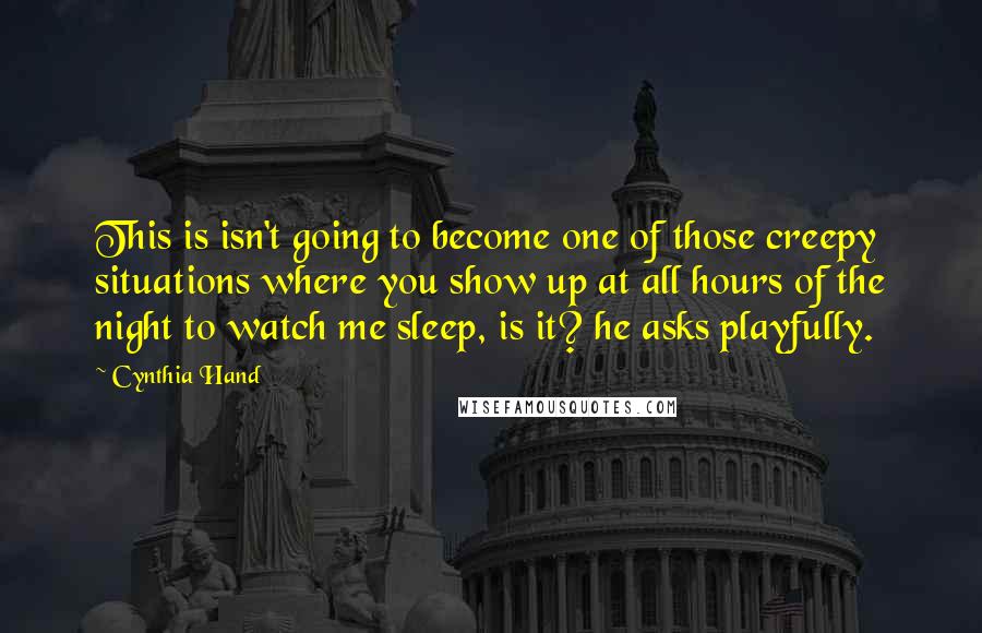 Cynthia Hand Quotes: This is isn't going to become one of those creepy situations where you show up at all hours of the night to watch me sleep, is it? he asks playfully.