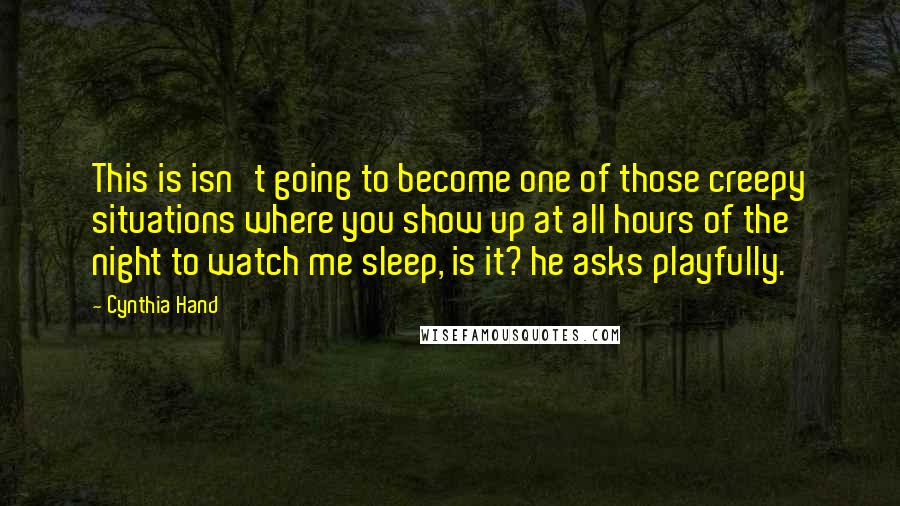 Cynthia Hand Quotes: This is isn't going to become one of those creepy situations where you show up at all hours of the night to watch me sleep, is it? he asks playfully.