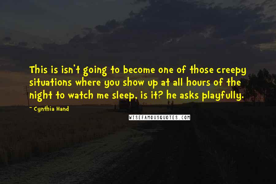 Cynthia Hand Quotes: This is isn't going to become one of those creepy situations where you show up at all hours of the night to watch me sleep, is it? he asks playfully.