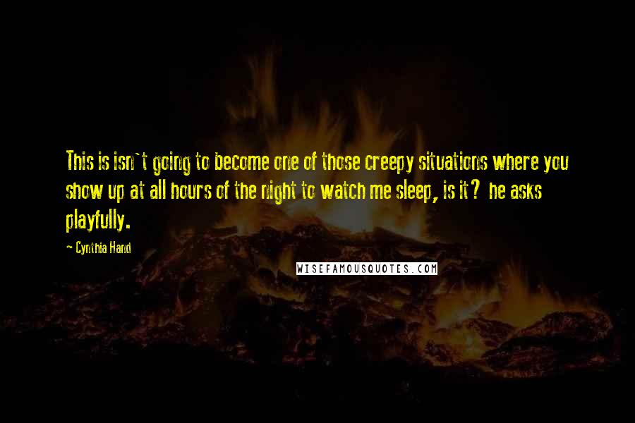 Cynthia Hand Quotes: This is isn't going to become one of those creepy situations where you show up at all hours of the night to watch me sleep, is it? he asks playfully.