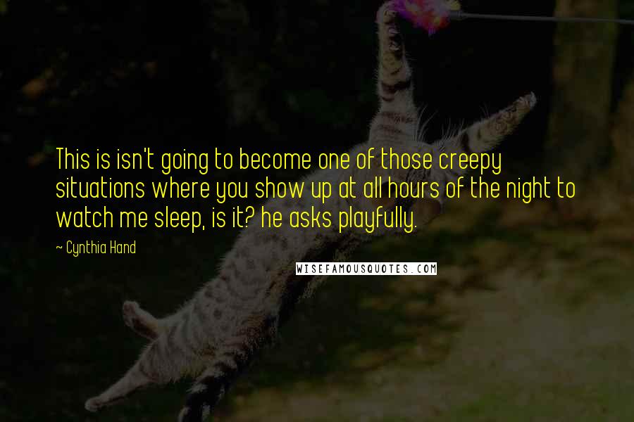 Cynthia Hand Quotes: This is isn't going to become one of those creepy situations where you show up at all hours of the night to watch me sleep, is it? he asks playfully.