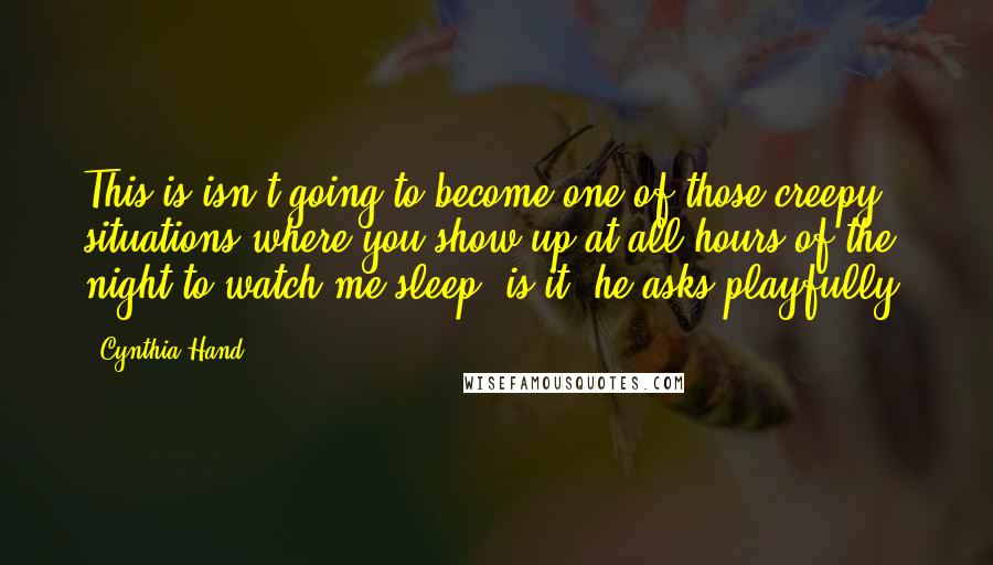 Cynthia Hand Quotes: This is isn't going to become one of those creepy situations where you show up at all hours of the night to watch me sleep, is it? he asks playfully.