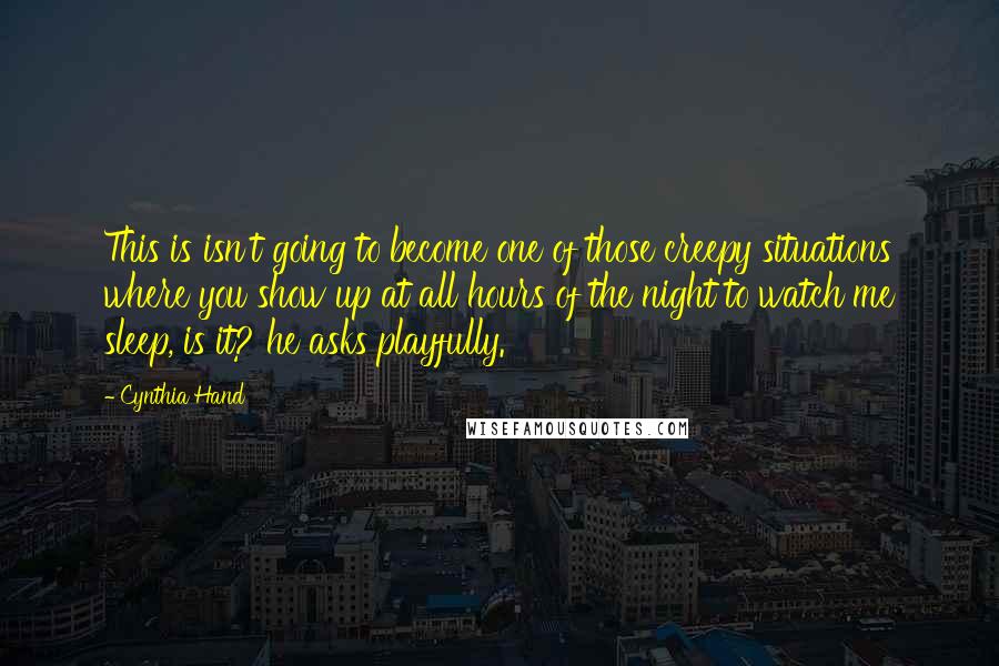 Cynthia Hand Quotes: This is isn't going to become one of those creepy situations where you show up at all hours of the night to watch me sleep, is it? he asks playfully.