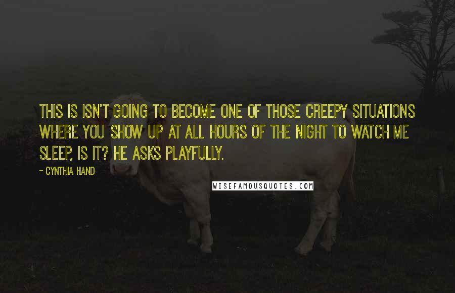 Cynthia Hand Quotes: This is isn't going to become one of those creepy situations where you show up at all hours of the night to watch me sleep, is it? he asks playfully.