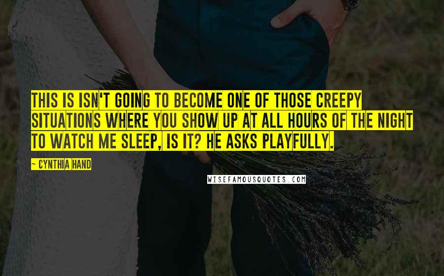 Cynthia Hand Quotes: This is isn't going to become one of those creepy situations where you show up at all hours of the night to watch me sleep, is it? he asks playfully.