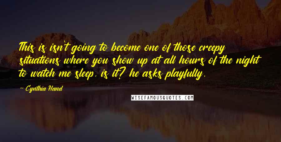 Cynthia Hand Quotes: This is isn't going to become one of those creepy situations where you show up at all hours of the night to watch me sleep, is it? he asks playfully.