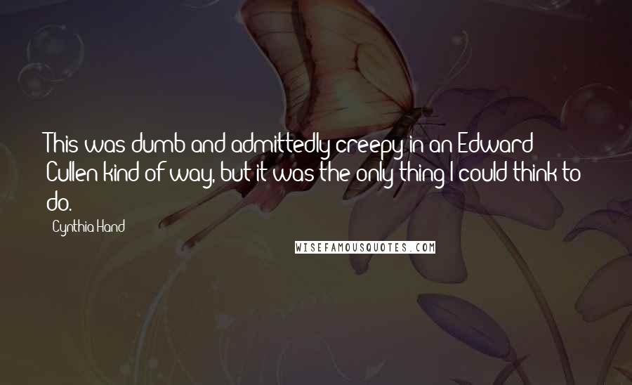 Cynthia Hand Quotes: This was dumb and admittedly creepy in an Edward Cullen kind of way, but it was the only thing I could think to do.