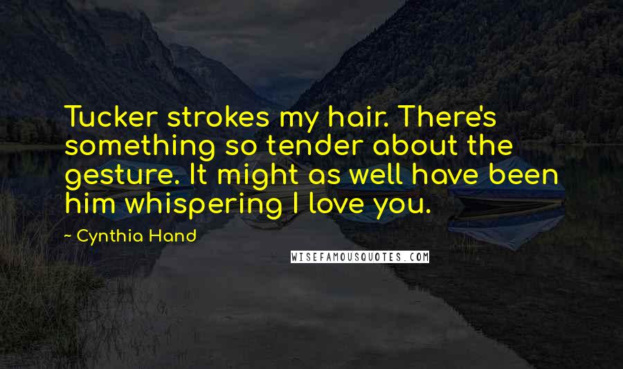 Cynthia Hand Quotes: Tucker strokes my hair. There's something so tender about the gesture. It might as well have been him whispering I love you.