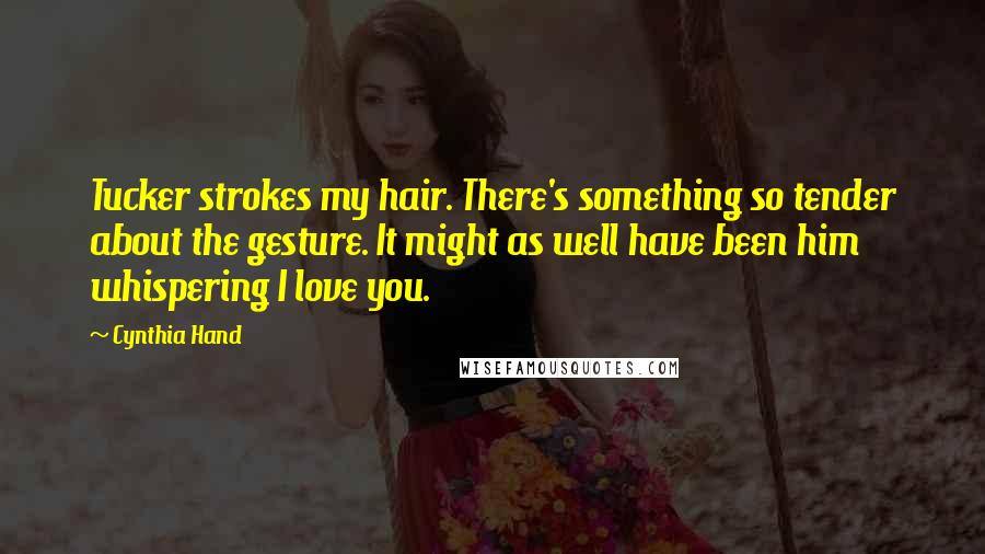 Cynthia Hand Quotes: Tucker strokes my hair. There's something so tender about the gesture. It might as well have been him whispering I love you.