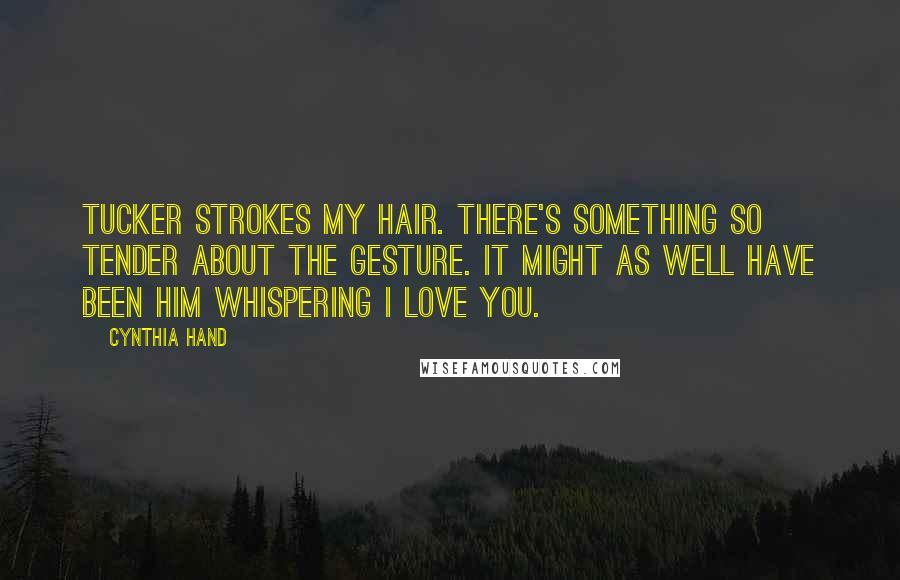 Cynthia Hand Quotes: Tucker strokes my hair. There's something so tender about the gesture. It might as well have been him whispering I love you.