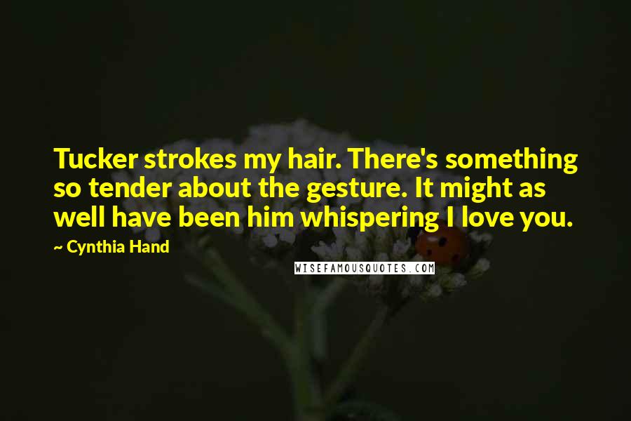 Cynthia Hand Quotes: Tucker strokes my hair. There's something so tender about the gesture. It might as well have been him whispering I love you.