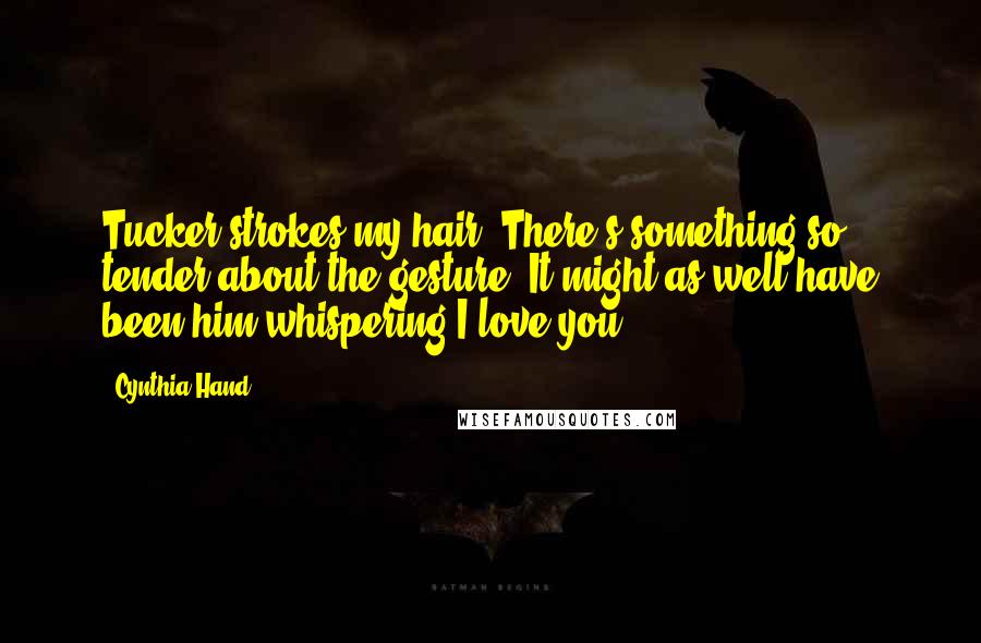 Cynthia Hand Quotes: Tucker strokes my hair. There's something so tender about the gesture. It might as well have been him whispering I love you.