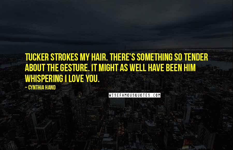 Cynthia Hand Quotes: Tucker strokes my hair. There's something so tender about the gesture. It might as well have been him whispering I love you.